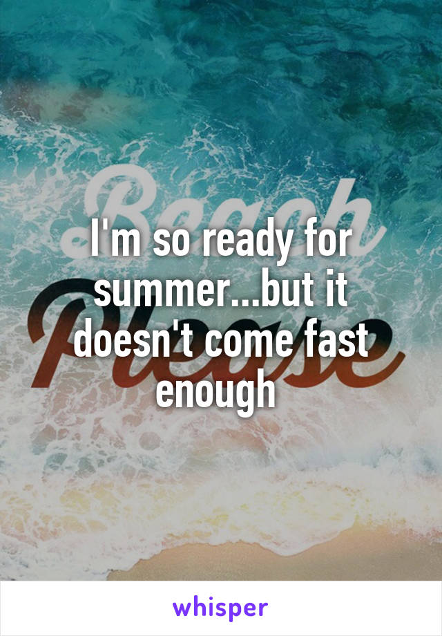 I'm so ready for summer...but it doesn't come fast enough 