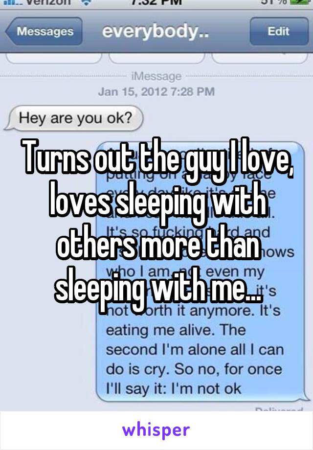 Turns out the guy I love, loves sleeping with others more than sleeping with me...