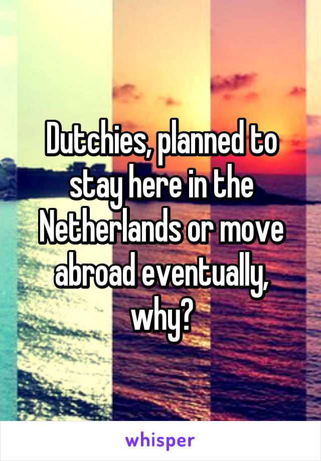 Dutchies, planned to stay here in the Netherlands or move abroad eventually, why?