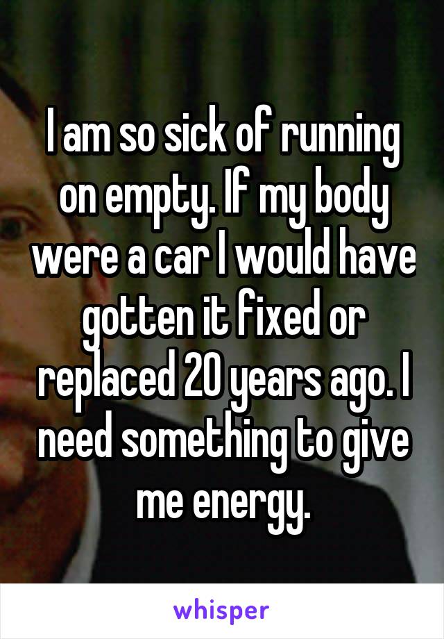 I am so sick of running on empty. If my body were a car I would have gotten it fixed or replaced 20 years ago. I need something to give me energy.