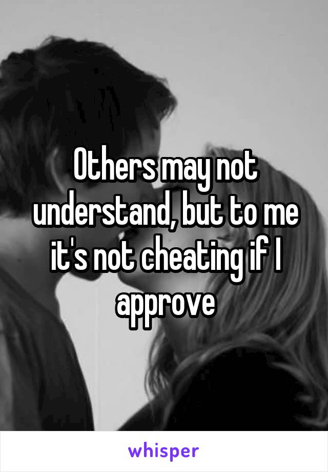 Others may not understand, but to me it's not cheating if I approve