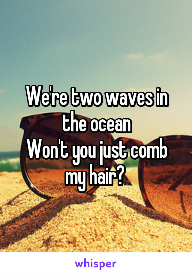 We're two waves in the ocean
Won't you just comb my hair? 