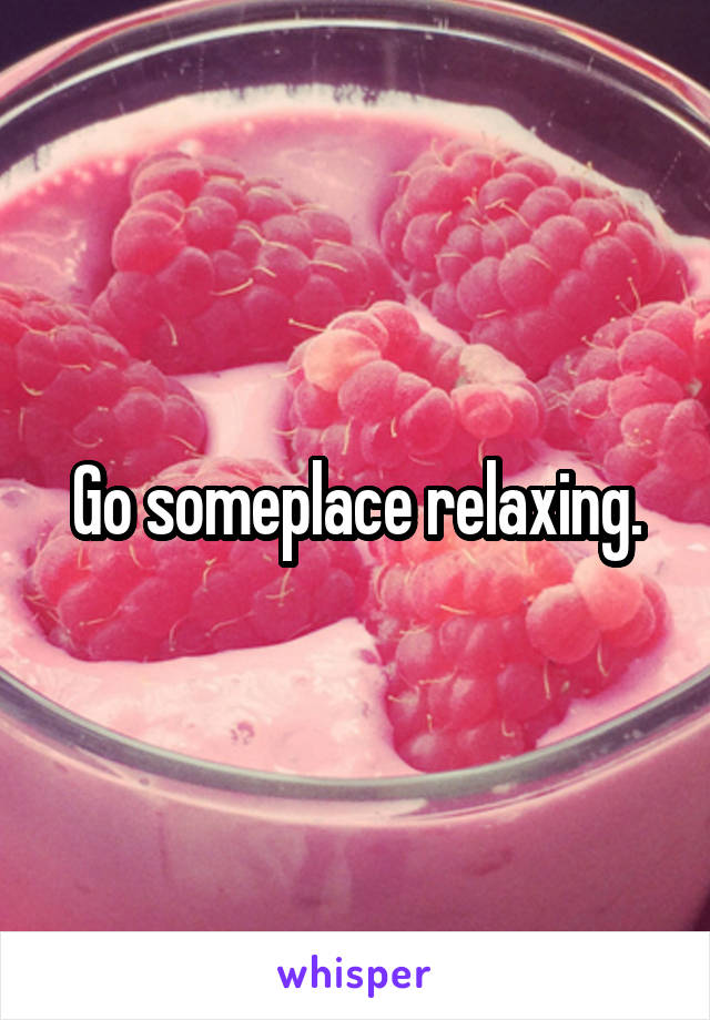 Go someplace relaxing.