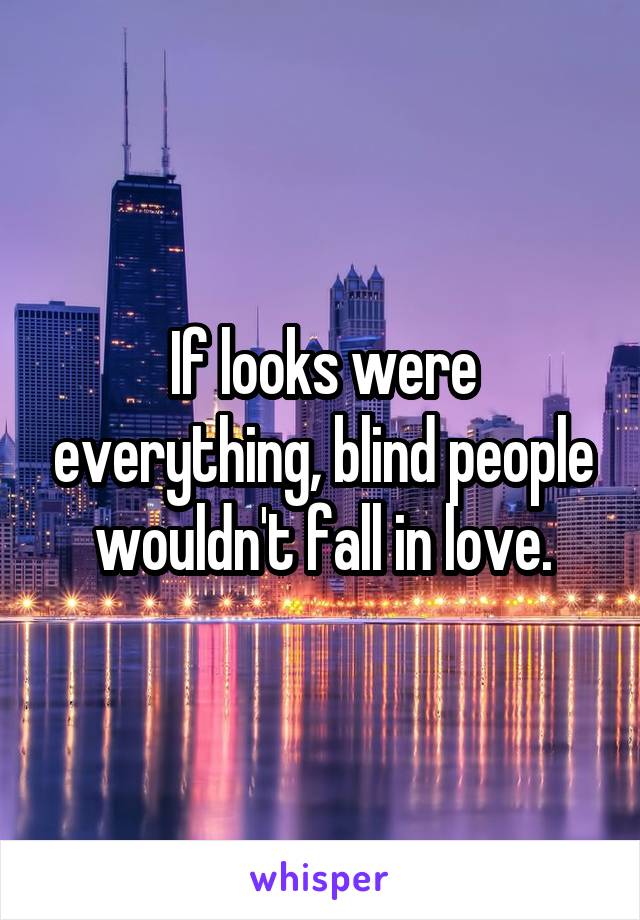 If looks were everything, blind people wouldn't fall in love.