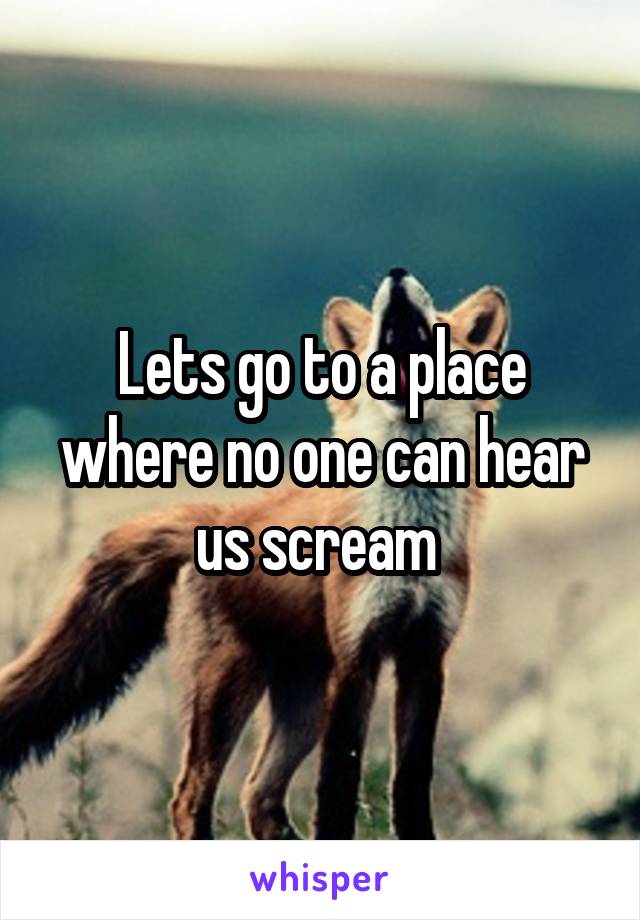 Lets go to a place where no one can hear us scream 