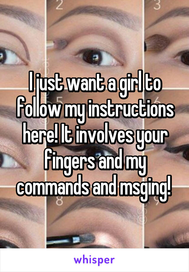 I just want a girl to follow my instructions here! It involves your fingers and my commands and msging! 