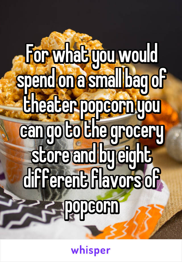 For what you would spend on a small bag of theater popcorn you can go to the grocery store and by eight different flavors of popcorn