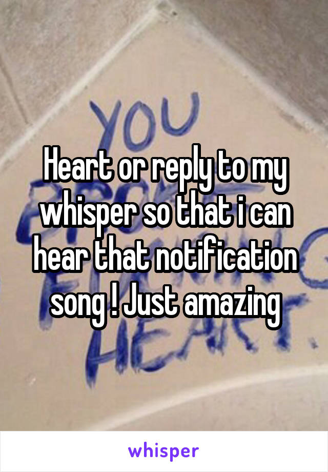 Heart or reply to my whisper so that i can hear that notification song ! Just amazing