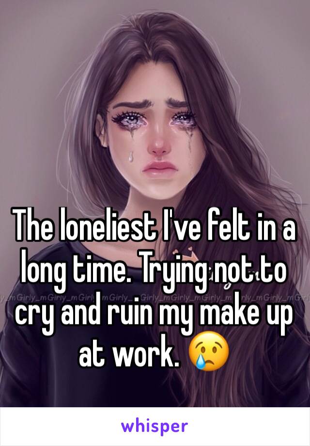 The loneliest I've felt in a long time. Trying not to cry and ruin my make up at work. 😢