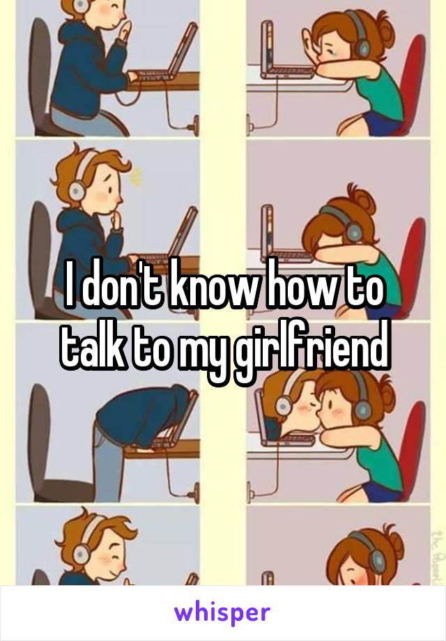 I don't know how to talk to my girlfriend