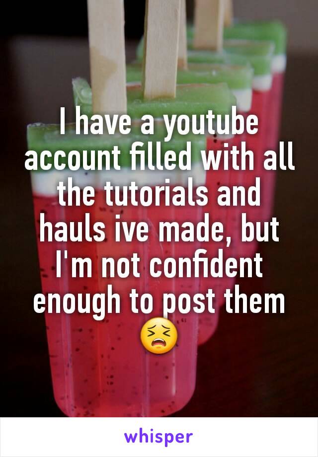 I have a youtube account filled with all the tutorials and hauls ive made, but I'm not confident enough to post them 😣