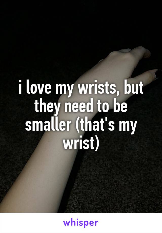 i love my wrists, but they need to be smaller (that's my wrist)