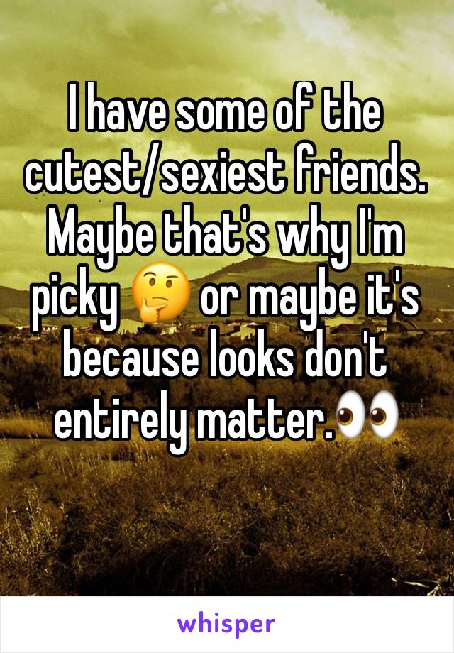 I have some of the cutest/sexiest friends. Maybe that's why I'm picky 🤔 or maybe it's because looks don't entirely matter.👀