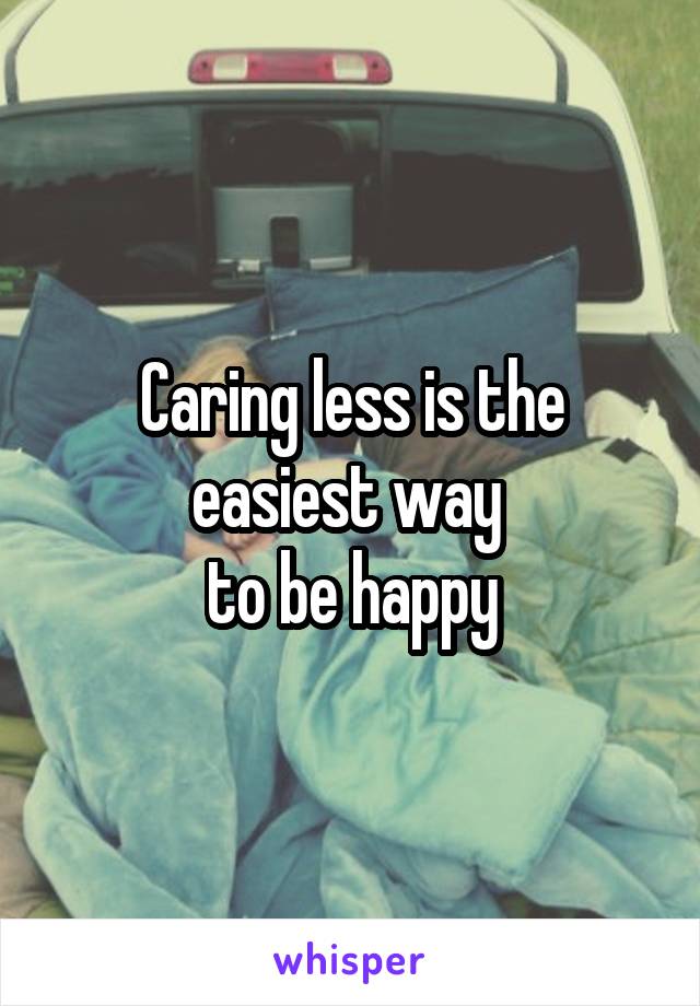 Caring less is the easiest way 
to be happy