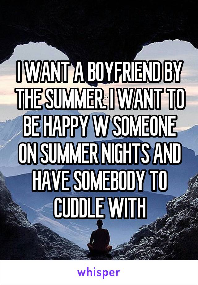 I WANT A BOYFRIEND BY THE SUMMER. I WANT TO BE HAPPY W SOMEONE ON SUMMER NIGHTS AND HAVE SOMEBODY TO CUDDLE WITH