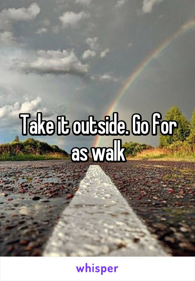 Take it outside. Go for as walk