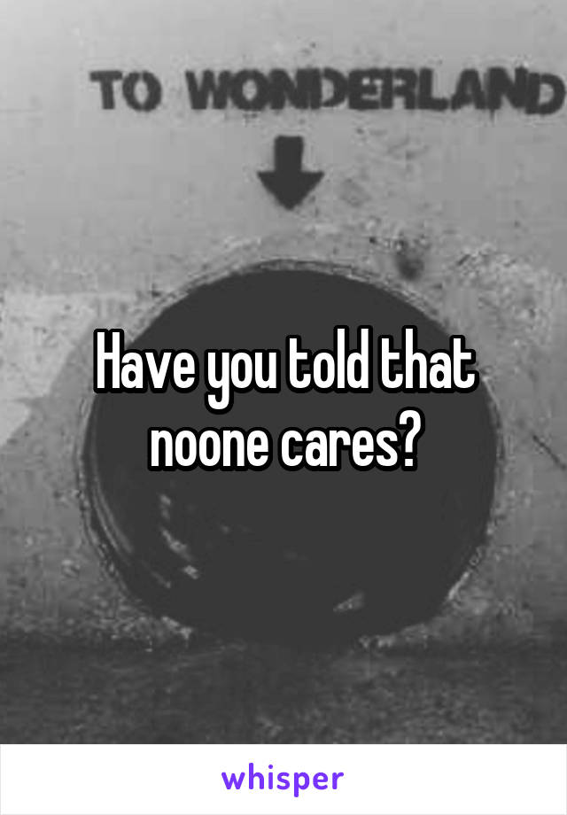 Have you told that noone cares?