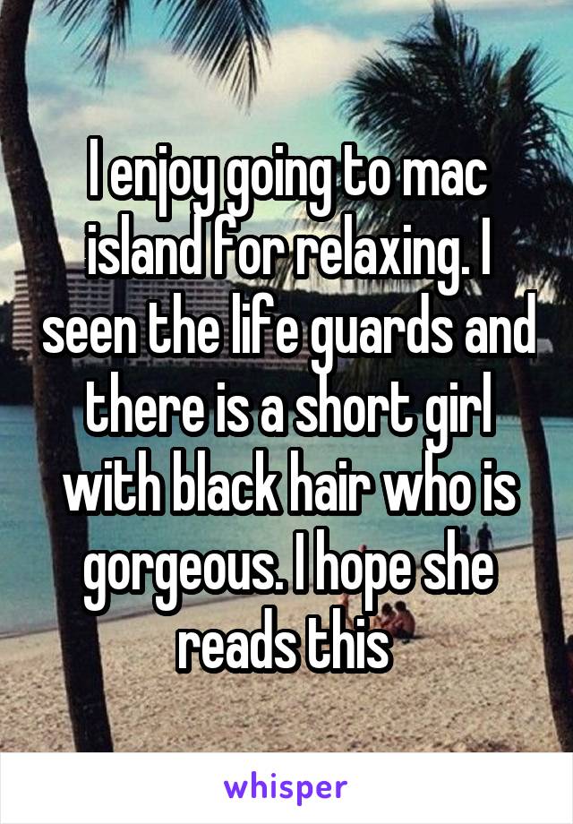 I enjoy going to mac island for relaxing. I seen the life guards and there is a short girl with black hair who is gorgeous. I hope she reads this 