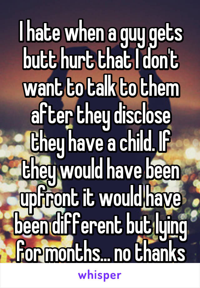 I hate when a guy gets butt hurt that I don't want to talk to them after they disclose they have a child. If they would have been upfront it would have been different but lying for months... no thanks