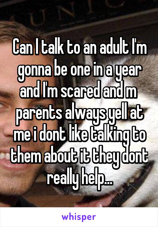 Can I talk to an adult I'm gonna be one in a year and I'm scared and m  parents always yell at me i dont like talking to them about it they dont really help...