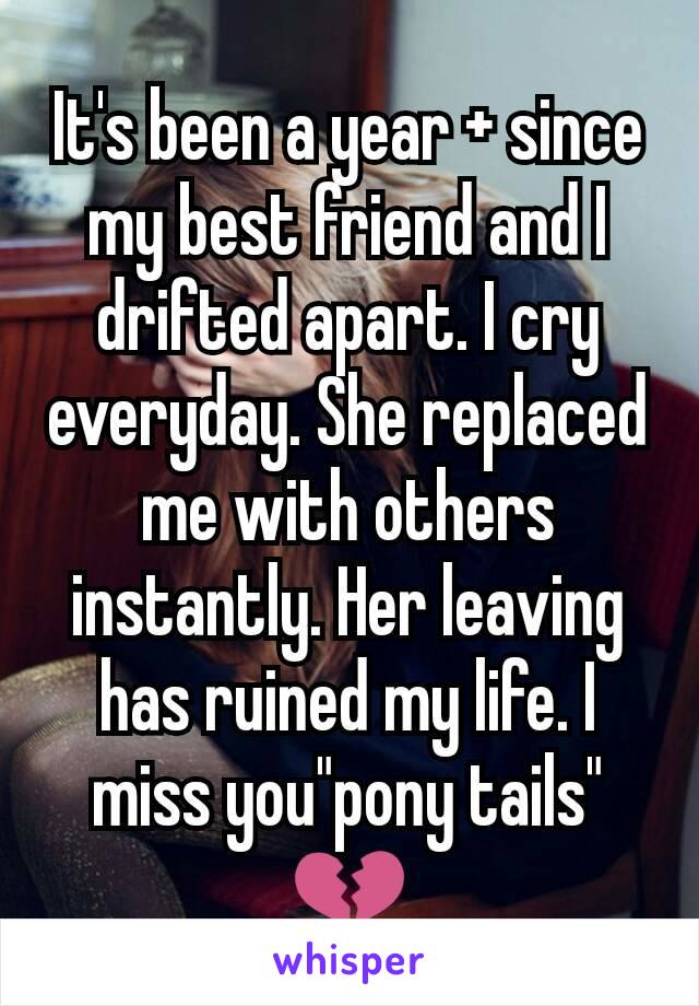 It's been a year + since my best friend and I drifted apart. I cry everyday. She replaced me with others instantly. Her leaving has ruined my life. I miss you"pony tails"
💔