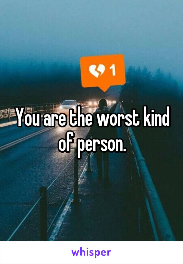 You are the worst kind of person.