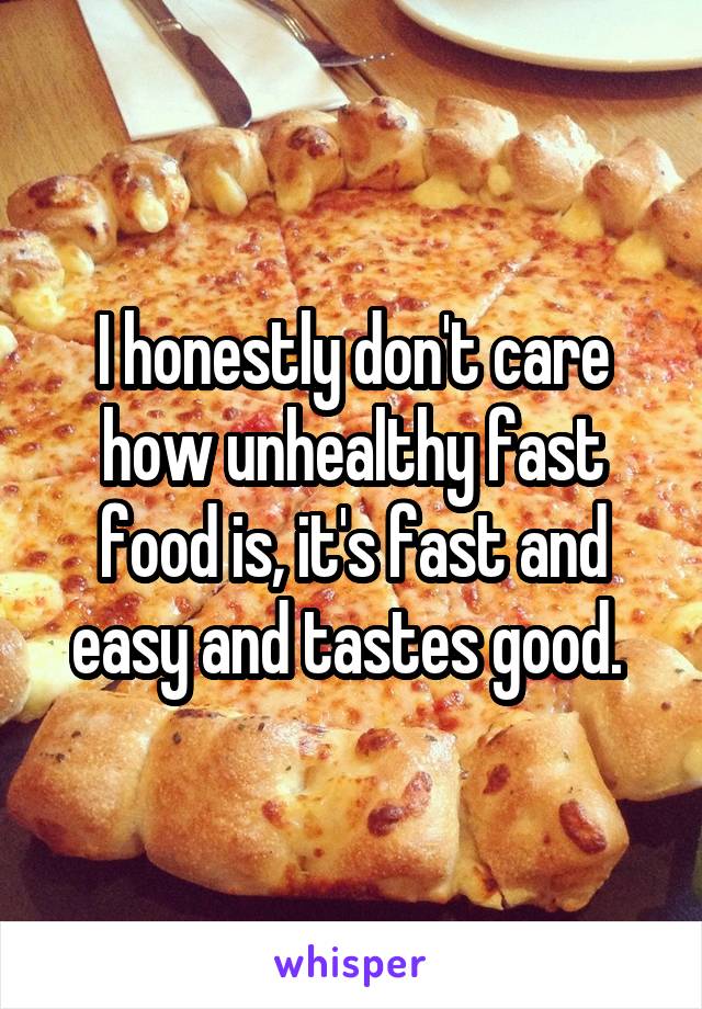 I honestly don't care how unhealthy fast food is, it's fast and easy and tastes good. 