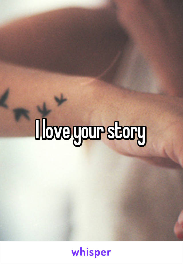 I love your story 