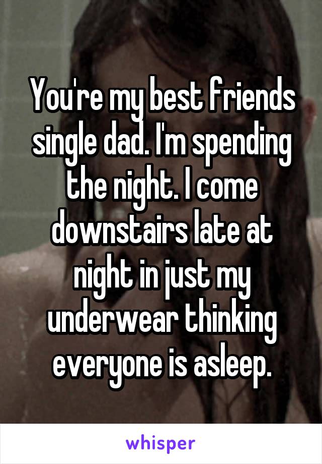 You're my best friends single dad. I'm spending the night. I come downstairs late at night in just my underwear thinking everyone is asleep.