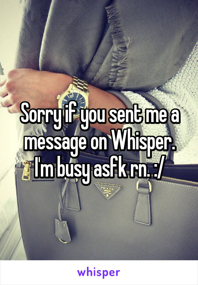 Sorry if you sent me a message on Whisper. I'm busy asfk rn. :/