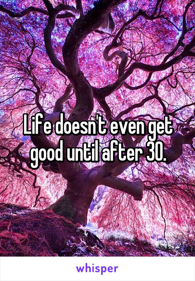 Life doesn't even get good until after 30.