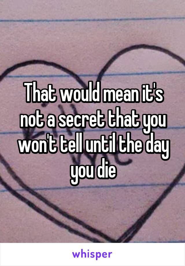 That would mean it's not a secret that you won't tell until the day you die