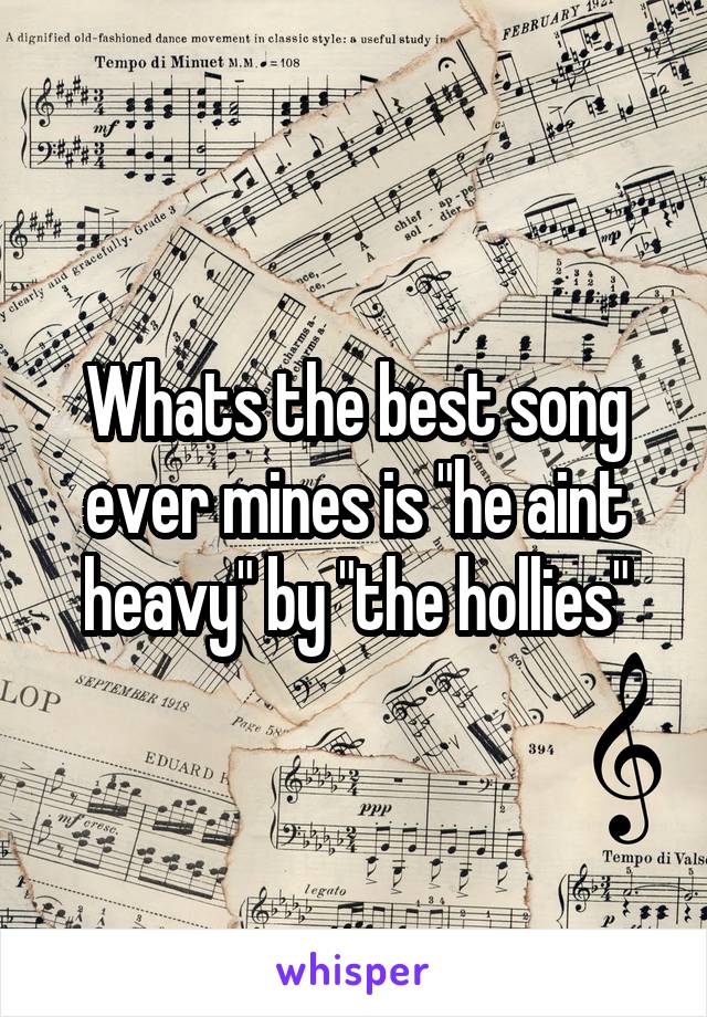 Whats the best song ever mines is "he aint heavy" by "the hollies"