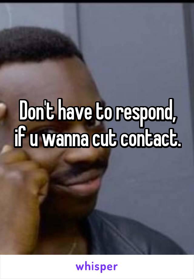 Don't have to respond, if u wanna cut contact. 