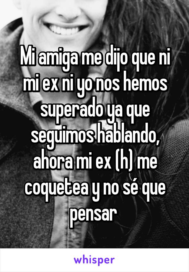 Mi amiga me dijo que ni mi ex ni yo nos hemos superado ya que seguimos hablando, ahora mi ex (h) me coquetea y no sé que pensar 