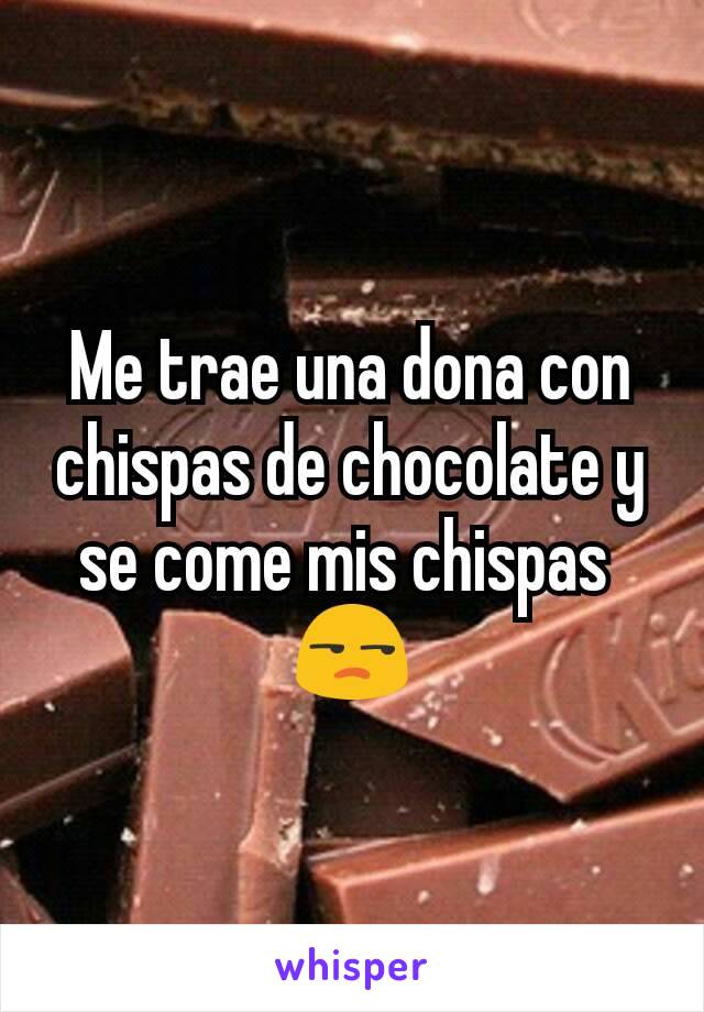 Me trae una dona con chispas de chocolate y se come mis chispas 
😒