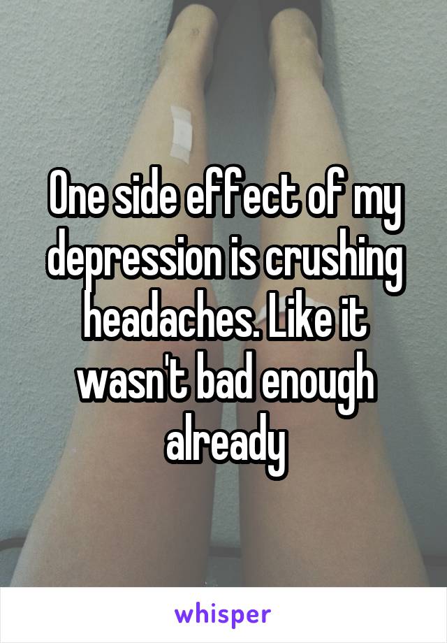 One side effect of my depression is crushing headaches. Like it wasn't bad enough already