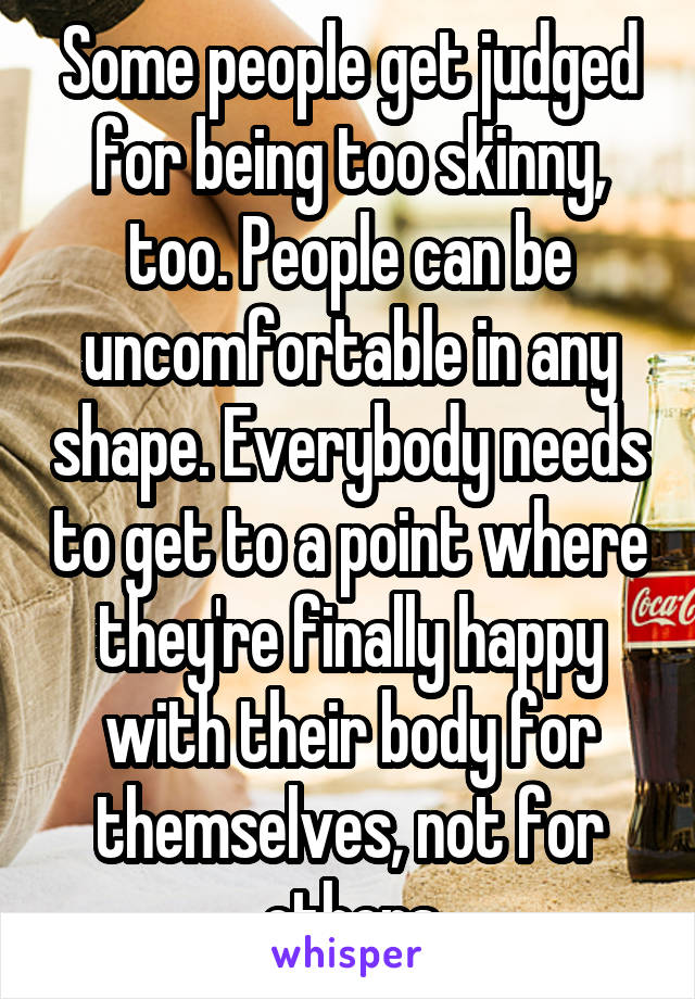 Some people get judged for being too skinny, too. People can be uncomfortable in any shape. Everybody needs to get to a point where they're finally happy with their body for themselves, not for others