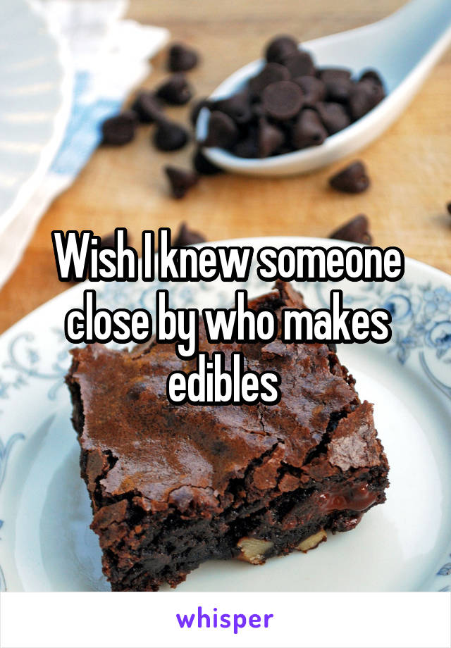 Wish I knew someone close by who makes edibles 