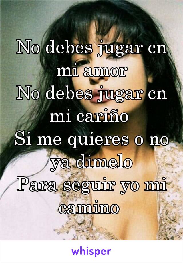 No debes jugar cn mi amor
No debes jugar cn mi cariño 
Si me quieres o no  ya dimelo
Para seguir yo mi camino 
