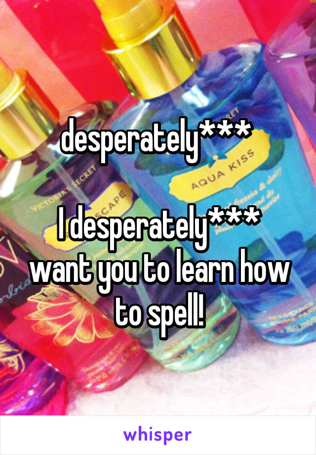 desperately*** 

I desperately*** want you to learn how to spell!