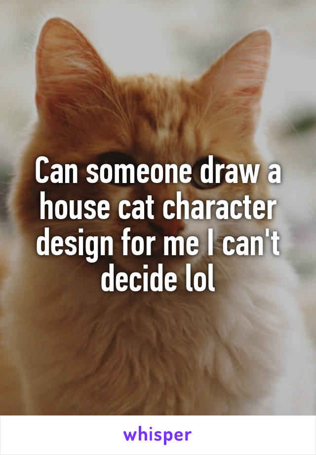 Can someone draw a house cat character design for me I can't decide lol