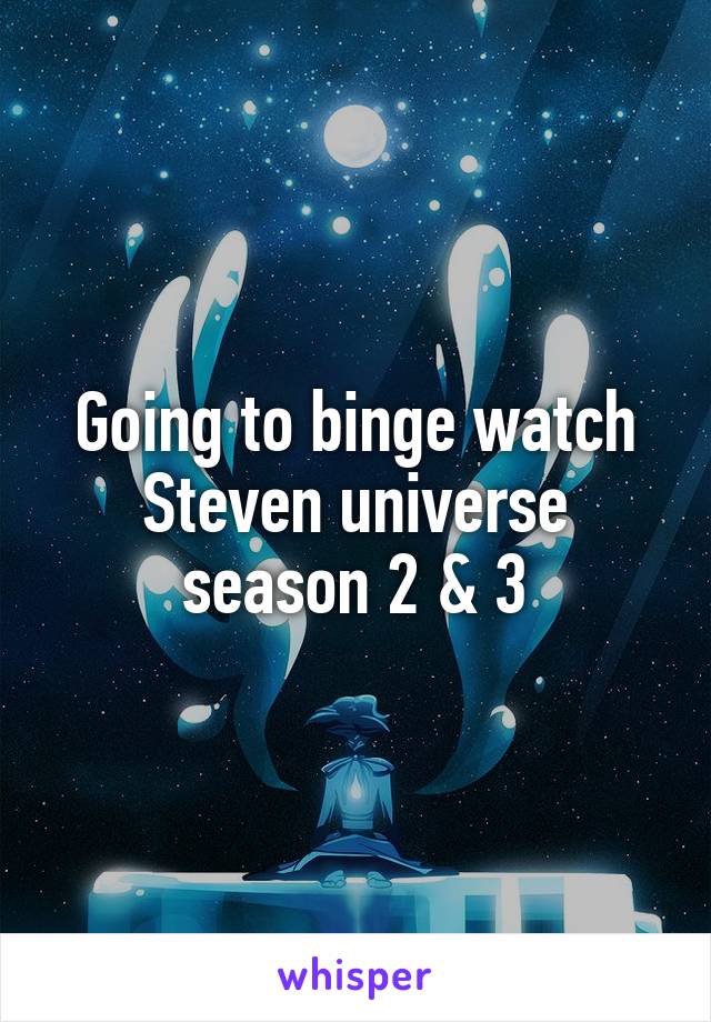 Going to binge watch Steven universe season 2 & 3