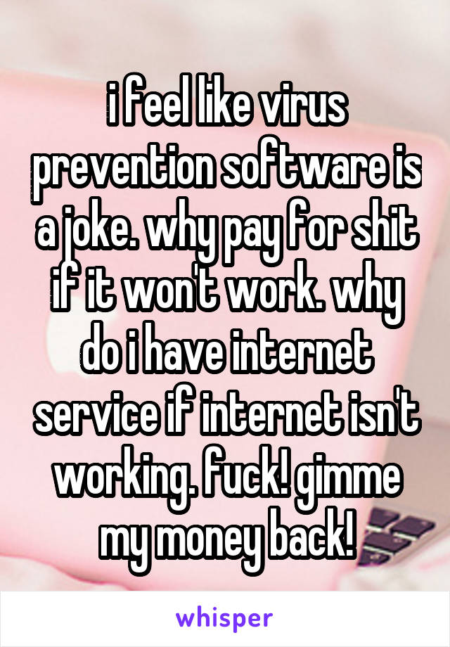 i feel like virus prevention software is a joke. why pay for shit if it won't work. why do i have internet service if internet isn't working. fuck! gimme my money back!