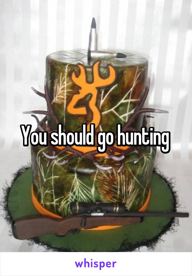 You should go hunting 