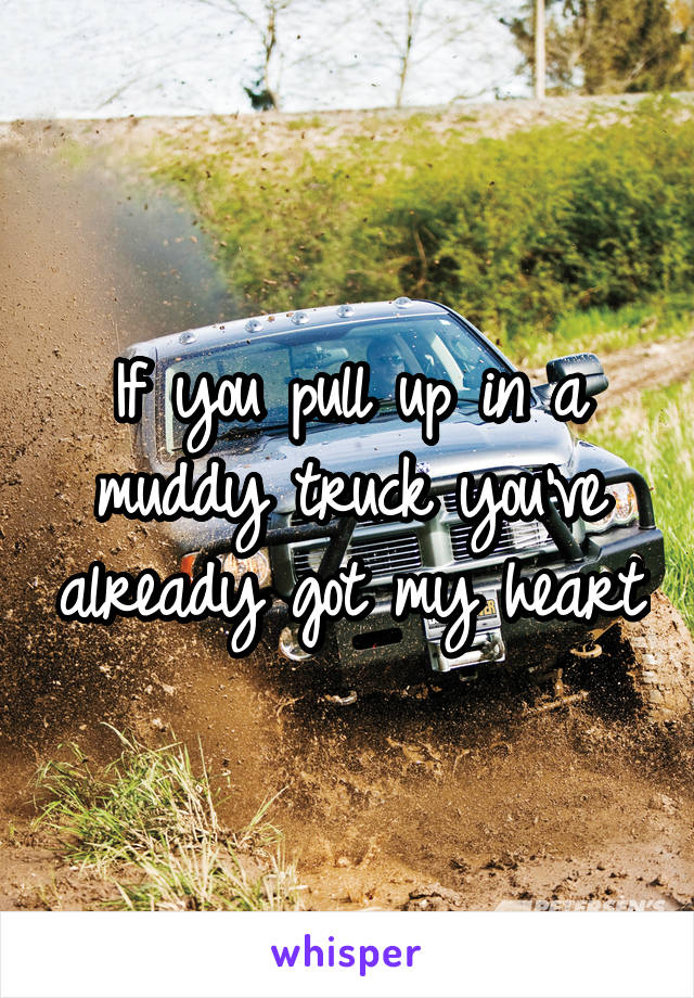 If you pull up in a muddy truck you've already got my heart