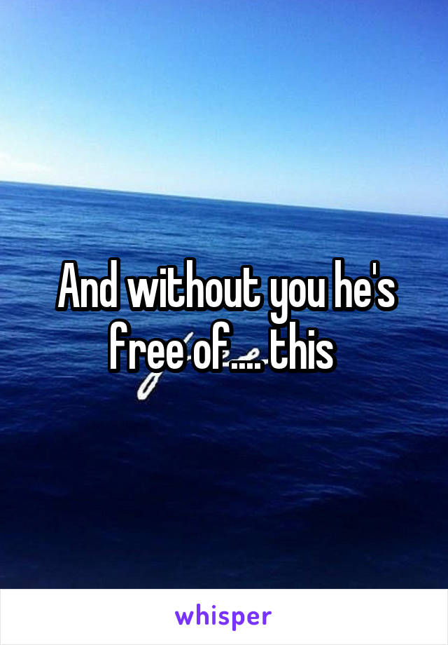 And without you he's free of.... this 