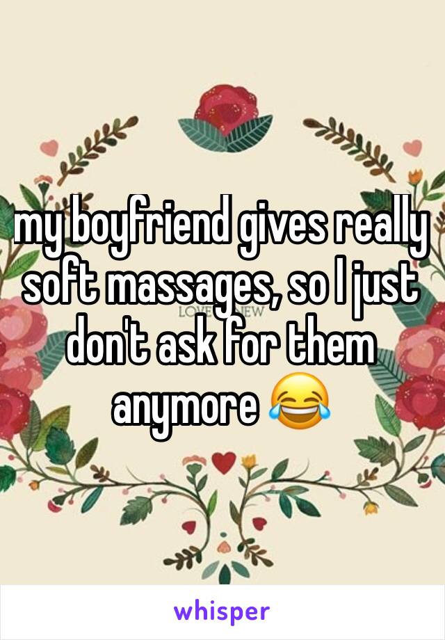 my boyfriend gives really soft massages, so I just don't ask for them anymore 😂