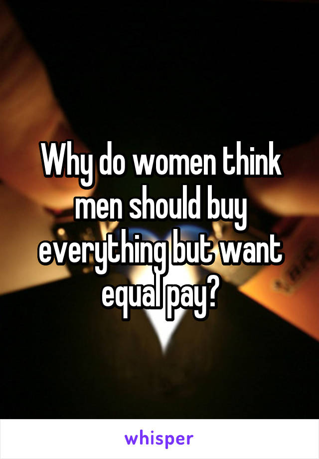 Why do women think men should buy everything but want equal pay?