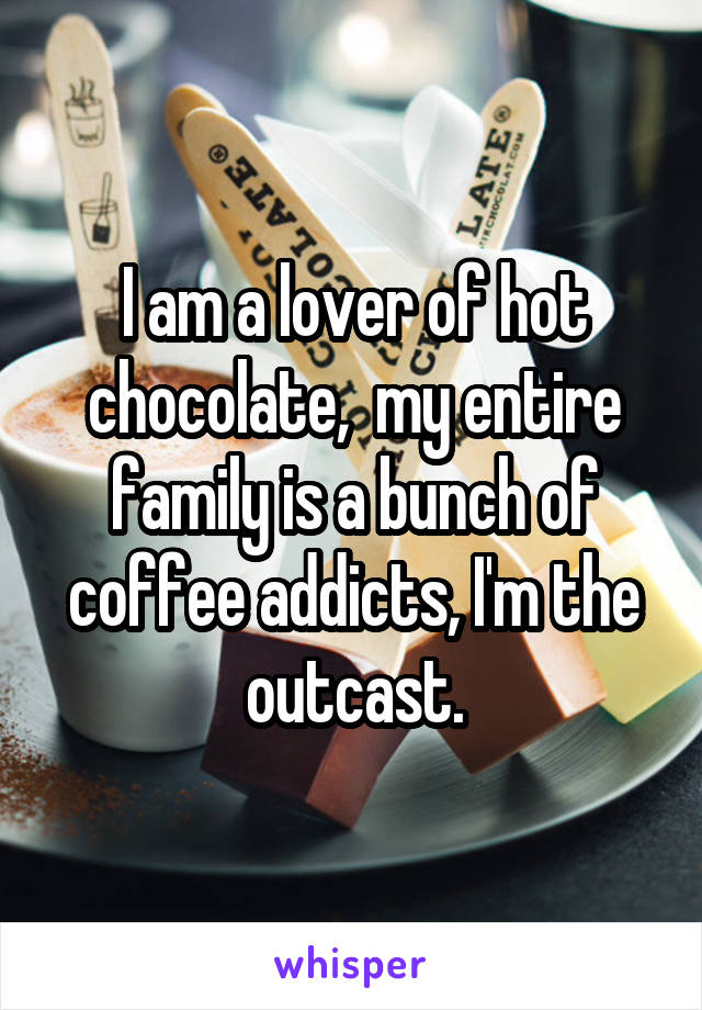 I am a lover of hot chocolate,  my entire family is a bunch of coffee addicts, I'm the outcast.